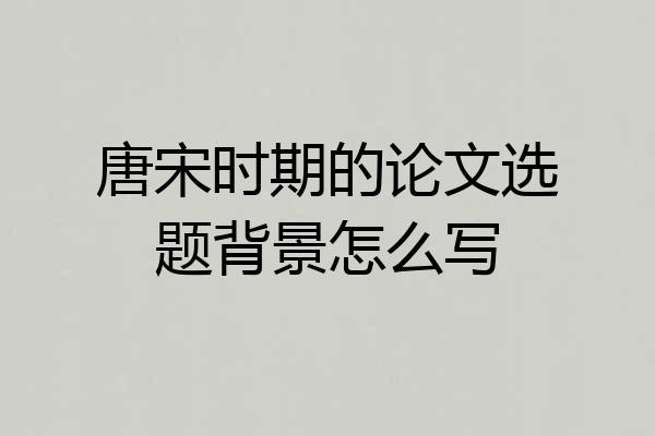 唐宋时期的论文选题背景怎么写