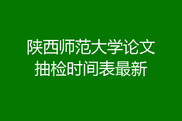 陕西师范大学论文抽检时间表最新