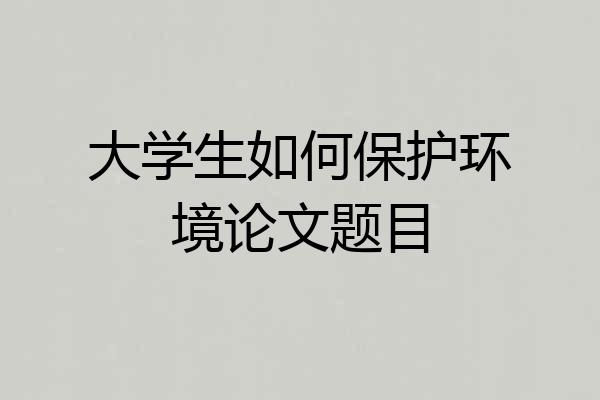 大学生如何保护环境论文题目