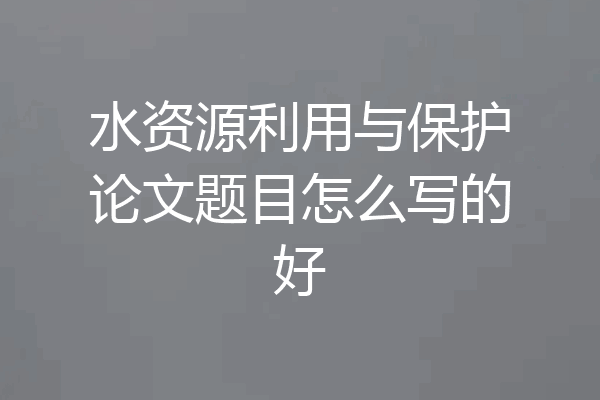水资源利用与保护论文题目怎么写的好