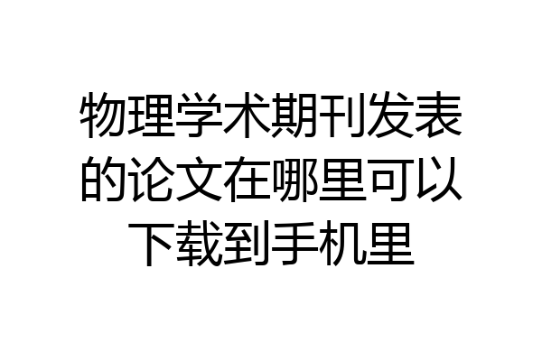 物理学术期刊发表的论文在哪里可以下载到手机里