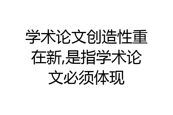 学术论文创造性重在新,是指学术论文必须体现