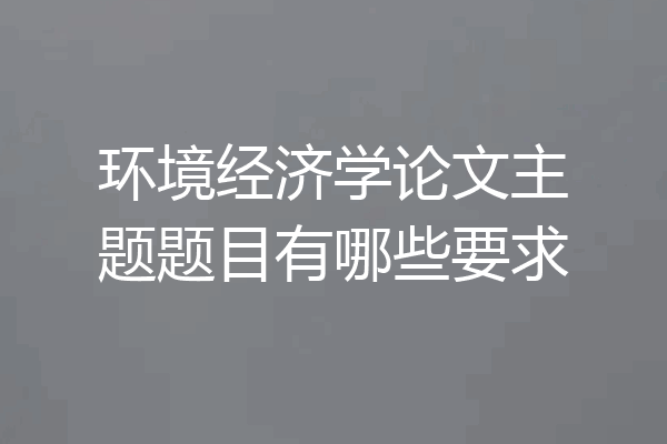 环境经济学论文主题题目有哪些要求