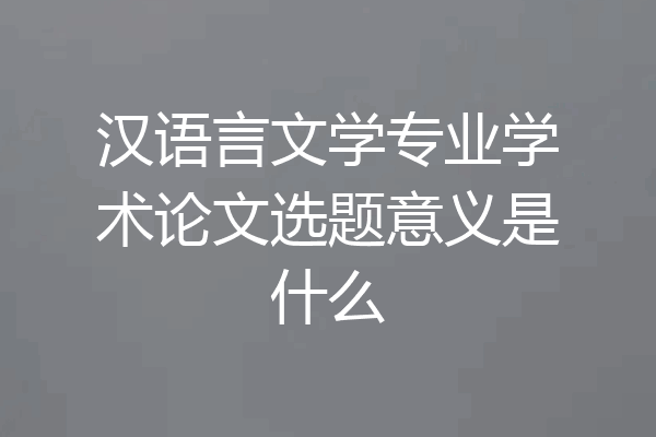 汉语言文学专业学术论文选题意义是什么