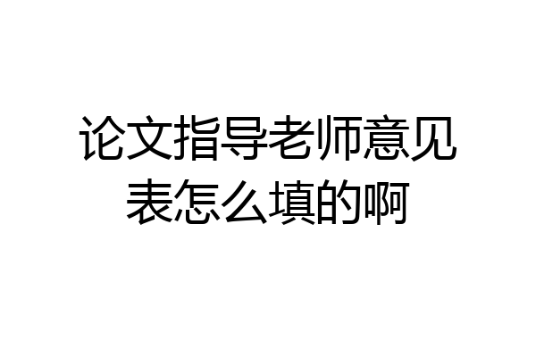 论文指导老师意见表怎么填的啊