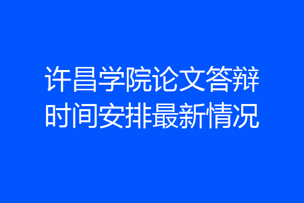 许昌学院论文答辩时间安排最新情况