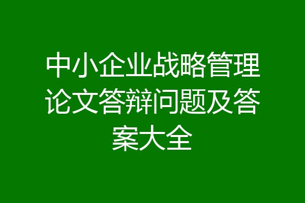 中小企业战略管理论文答辩问题及答案大全