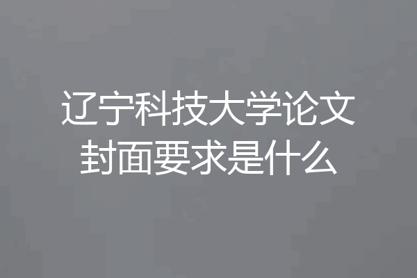 辽宁科技大学论文封面要求是什么