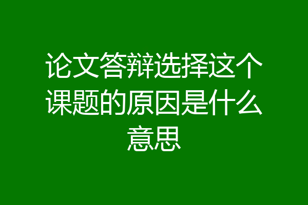 论文答辩选择这个课题的原因是什么意思