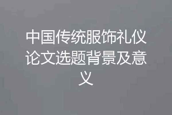 中国传统服饰礼仪论文选题背景及意义