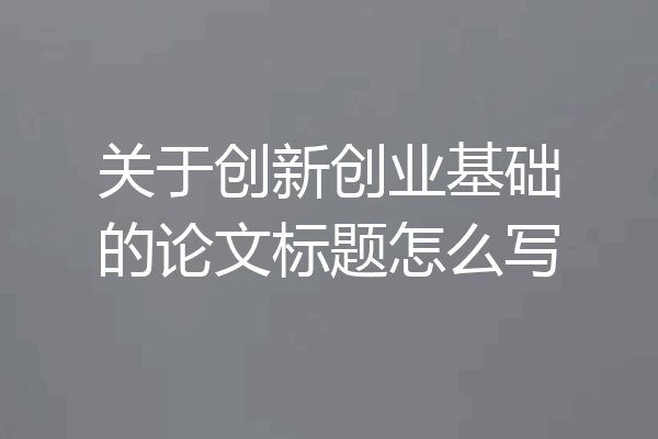 关于创新创业基础的论文标题怎么写