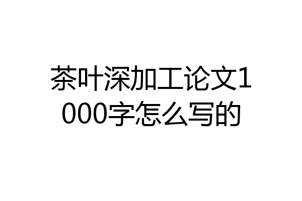 茶叶深加工论文1000字怎么写的