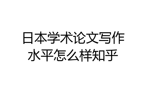 日本学术论文写作水平怎么样知乎