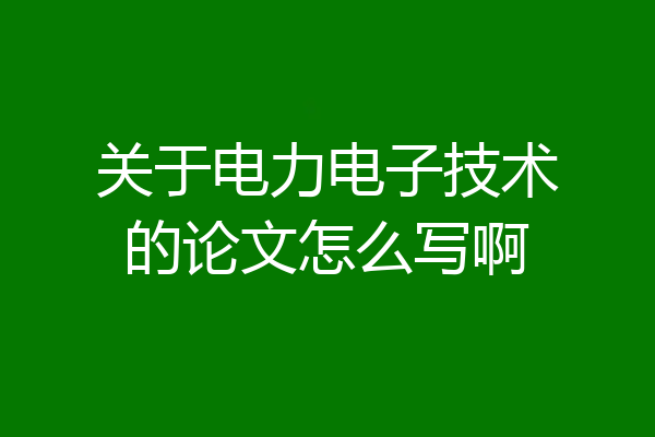 关于电力电子技术的论文怎么写啊