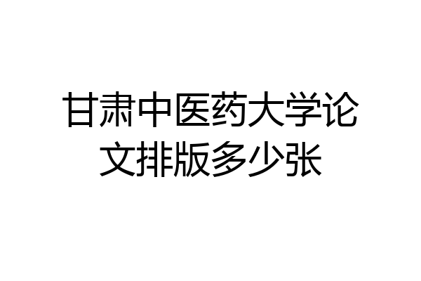 甘肃中医药大学论文排版多少张