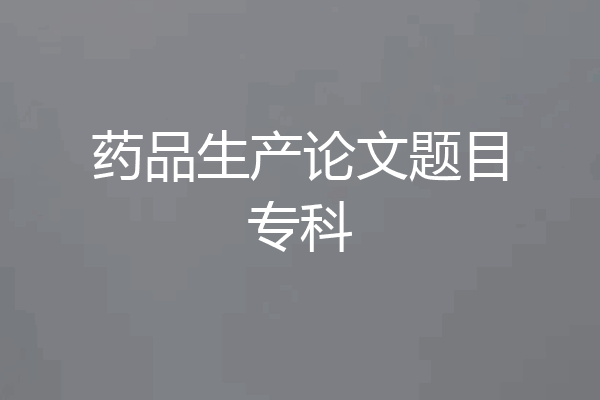 药品生产论文题目专科