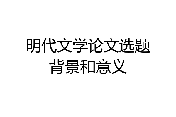 明代文学论文选题背景和意义