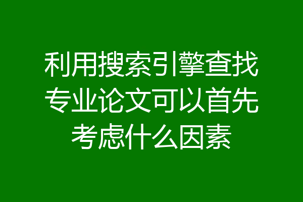 利用搜索引擎查找专业论文可以首先考虑什么因素