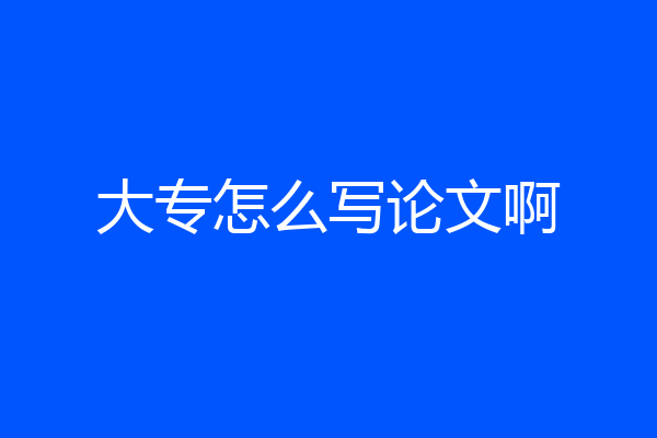 大专怎么写论文啊