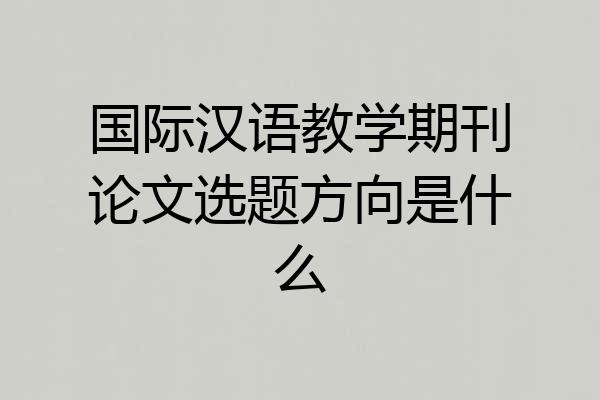 国际汉语教学期刊论文选题方向是什么
