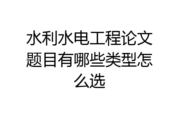 水利水电工程论文题目有哪些类型怎么选