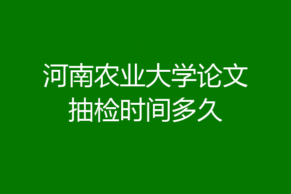 河南农业大学论文抽检时间多久