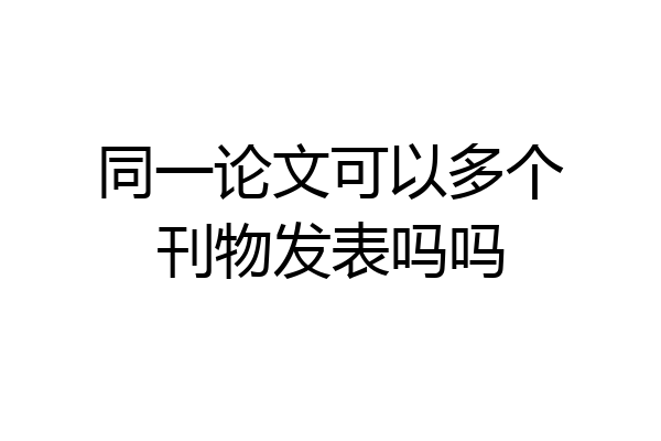 同一论文可以多个刊物发表吗吗