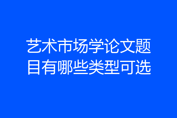 艺术市场学论文题目有哪些类型可选