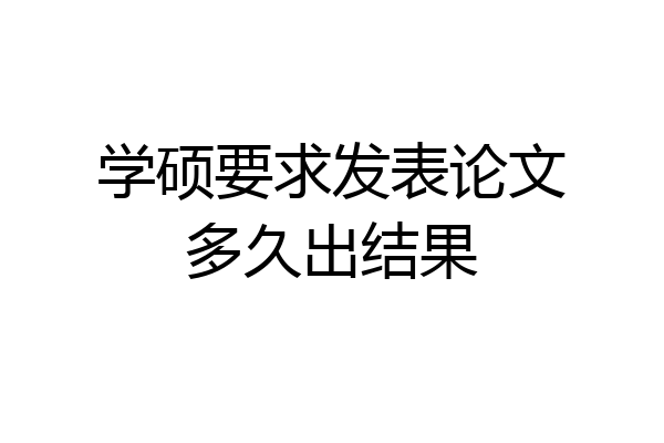 学硕要求发表论文多久出结果