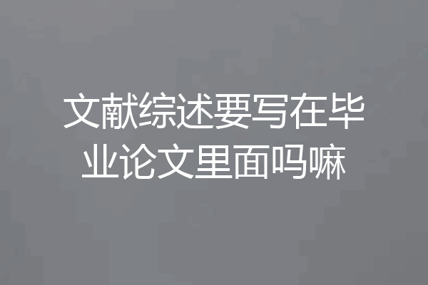 文献综述要写在毕业论文里面吗嘛