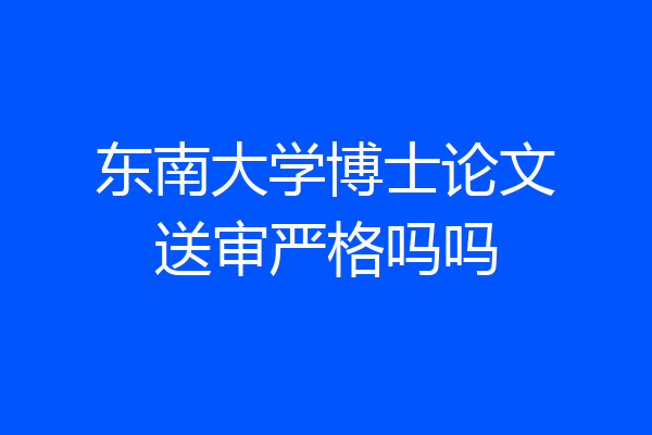 东南大学博士论文送审严格吗吗