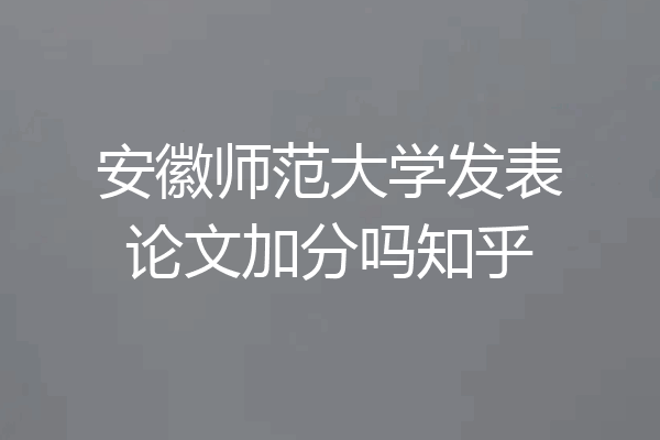 安徽师范大学发表论文加分吗知乎