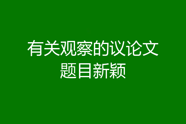 有关观察的议论文题目新颖