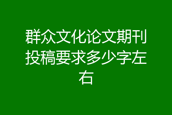 群众文化论文期刊投稿要求多少字左右