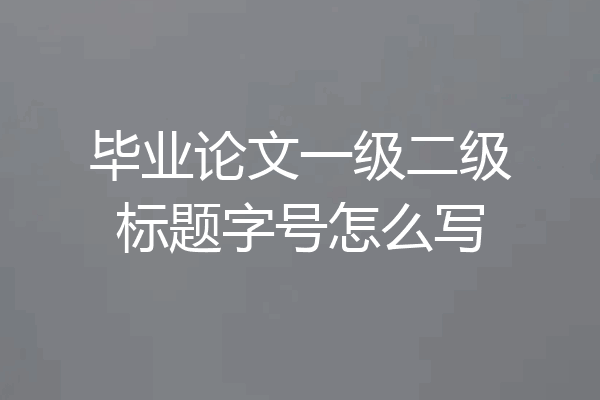 毕业论文一级二级标题字号怎么写