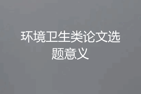 环境卫生类论文选题意义