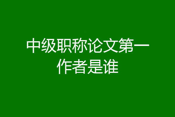 中级职称论文第一作者是谁