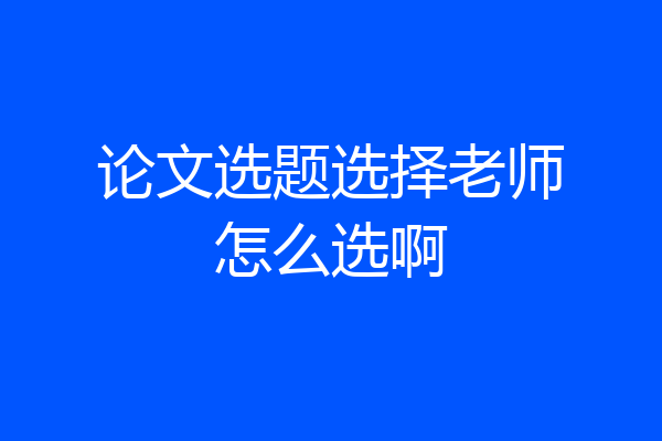 论文选题选择老师怎么选啊