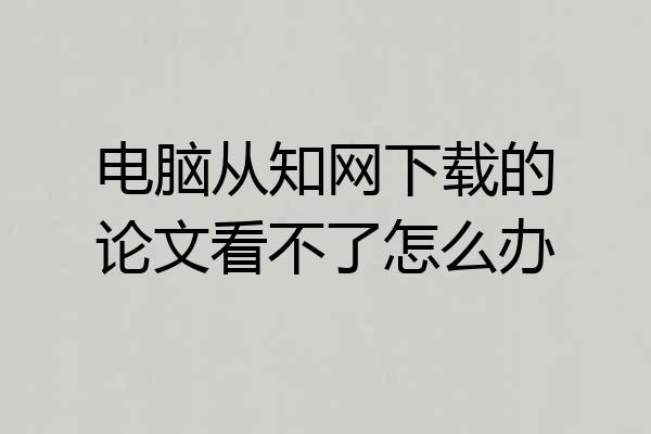 电脑从知网下载的论文看不了怎么办