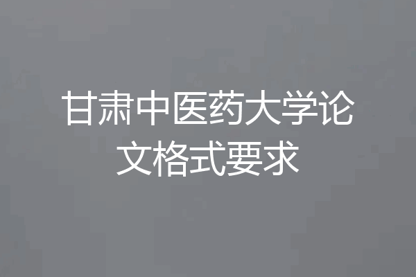 甘肃中医药大学论文格式要求
