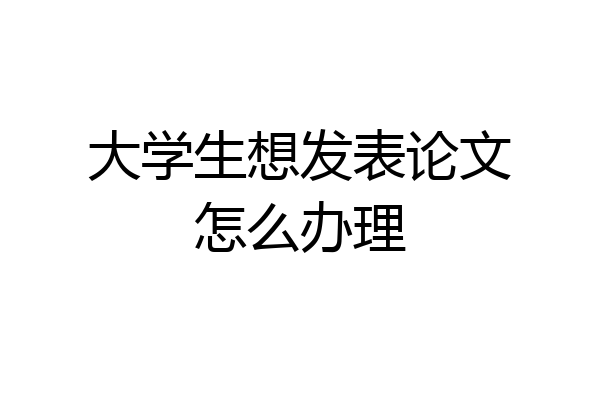 大学生想发表论文怎么办理