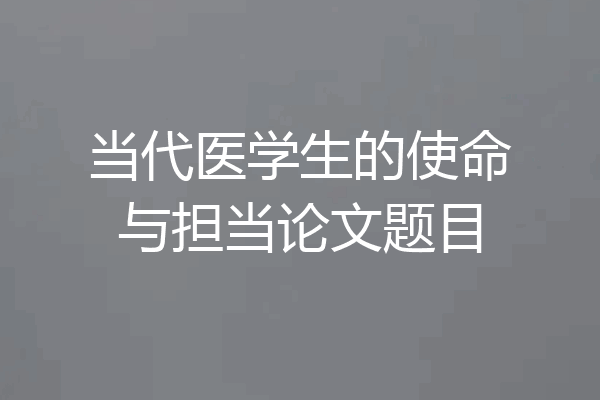 当代医学生的使命与担当论文题目