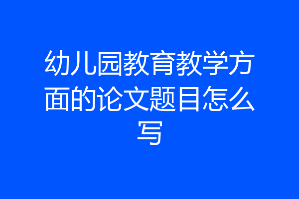 幼儿园教育教学方面的论文题目怎么写