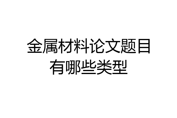 金属材料论文题目有哪些类型