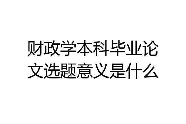 财政学本科毕业论文选题意义是什么