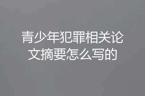 青少年犯罪相关论文摘要怎么写的