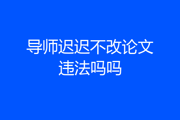 导师迟迟不改论文违法吗吗
