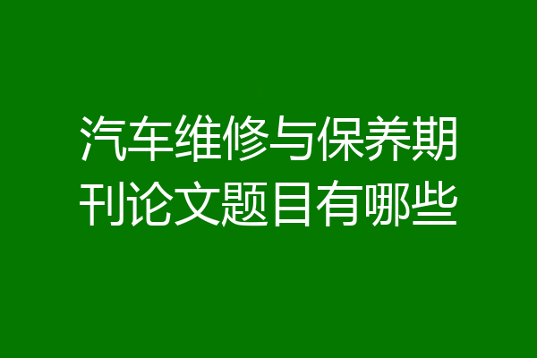 汽车维修与保养期刊论文题目有哪些