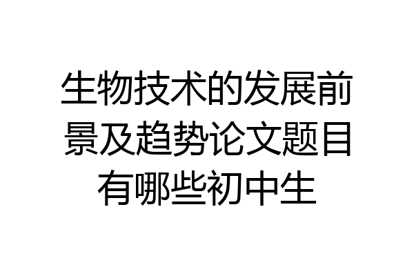 生物技术的发展前景及趋势论文题目有哪些初中生