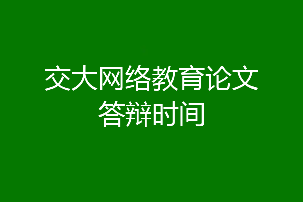 交大网络教育论文答辩时间